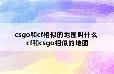 csgo和cf相似的地图叫什么 cf和csgo相似的地图